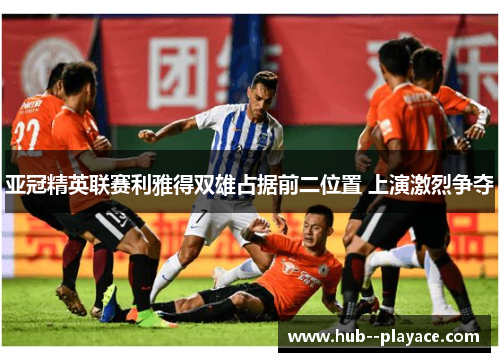 亚冠精英联赛利雅得双雄占据前二位置 上演激烈争夺 亚冠精英联赛利雅得双雄占据前二位置 上演激烈争夺