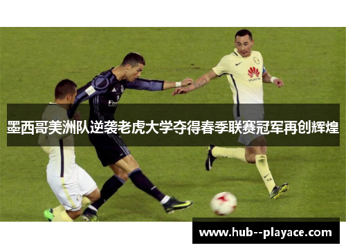 墨西哥美洲队逆袭老虎大学夺得春季联赛冠军再创辉煌 墨西哥美洲队逆袭老虎大学夺得春季联赛冠军再创辉煌