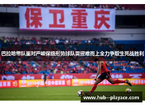 巴拉哈带队面对严峻保级形势球队需迎难而上全力争取生死战胜利 巴拉哈带队面对严峻保级形势球队需迎难而上全力争取生死战胜利