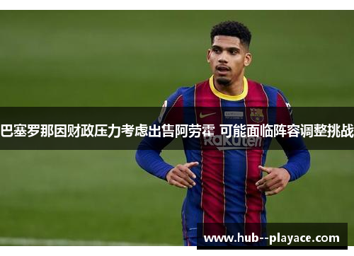 巴塞罗那因财政压力考虑出售阿劳霍 可能面临阵容调整挑战 巴塞罗那因财政压力考虑出售阿劳霍 可能面临阵容调整挑战