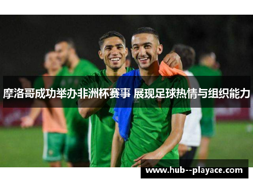 摩洛哥成功举办非洲杯赛事 展现足球热情与组织能力 摩洛哥成功举办非洲杯赛事 展现足球热情与组织能力