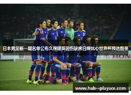 日本男足新一期名单公布久保建英因伤缺席日媒忧心世界杯预选前景 日本男足新一期名单公布久保建英因伤缺席日媒忧心世界杯预选前景
