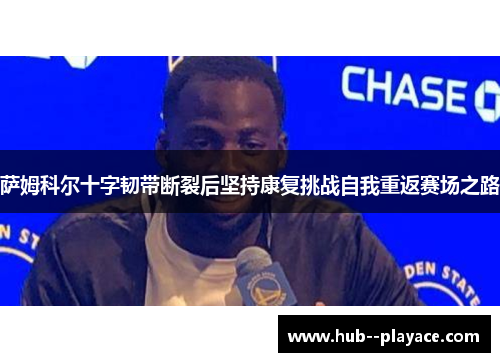 萨姆科尔十字韧带断裂后坚持康复挑战自我重返赛场之路 萨姆科尔十字韧带断裂后坚持康复挑战自我重返赛场之路