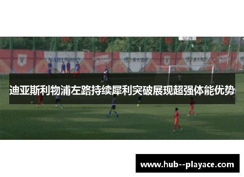 迪亚斯利物浦左路持续犀利突破展现超强体能优势 迪亚斯利物浦左路持续犀利突破展现超强体能优势