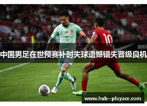 中国男足在世预赛补时失球遗憾错失晋级良机 中国男足在世预赛补时失球遗憾错失晋级良机