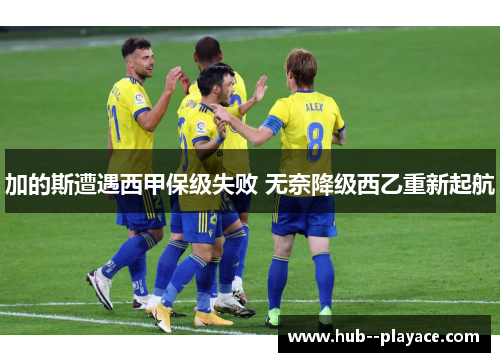 加的斯遭遇西甲保级失败 无奈降级西乙重新起航 加的斯遭遇西甲保级失败 无奈降级西乙重新起航