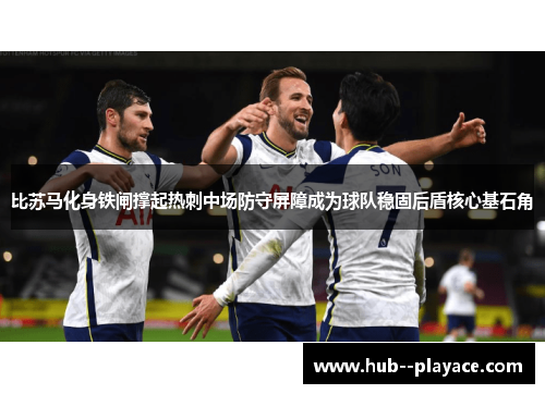 比苏马化身铁闸撑起热刺中场防守屏障成为球队稳固后盾核心基石角