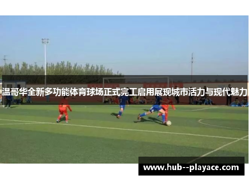 温哥华全新多功能体育球场正式完工启用展现城市活力与现代魅力