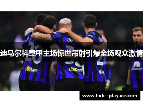 迪马尔科意甲主场惊世吊射引爆全场观众激情