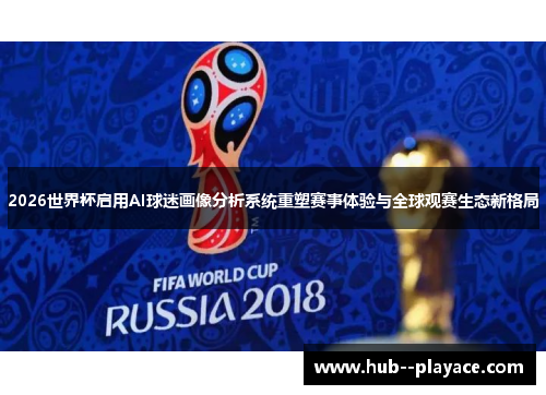 2026世界杯启用AI球迷画像分析系统重塑赛事体验与全球观赛生态新格局