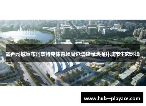 墨西哥城宣布阿兹特克体育场周边增建绿地提升城市生态环境 墨西哥城宣布阿兹特克体育场周边增建绿地提升城市生态环境