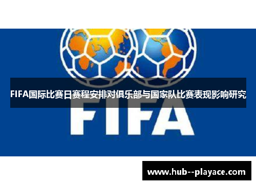 FIFA国际比赛日赛程安排对俱乐部与国家队比赛表现影响研究 FIFA国际比赛日赛程安排对俱乐部与国家队比赛表现影响研究