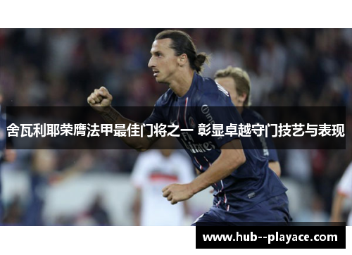 舍瓦利耶荣膺法甲最佳门将之一 彰显卓越守门技艺与表现 舍瓦利耶荣膺法甲最佳门将之一 彰显卓越守门技艺与表现