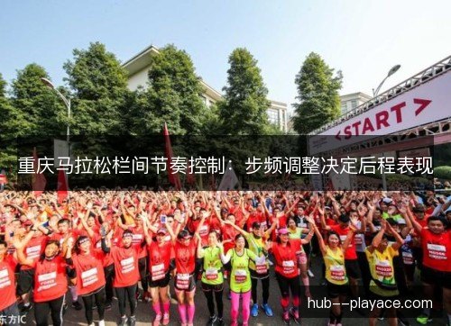 重庆马拉松栏间节奏控制:步频调整决定后程表现 重庆马拉松栏间节奏控制:步频调整决定后程表现